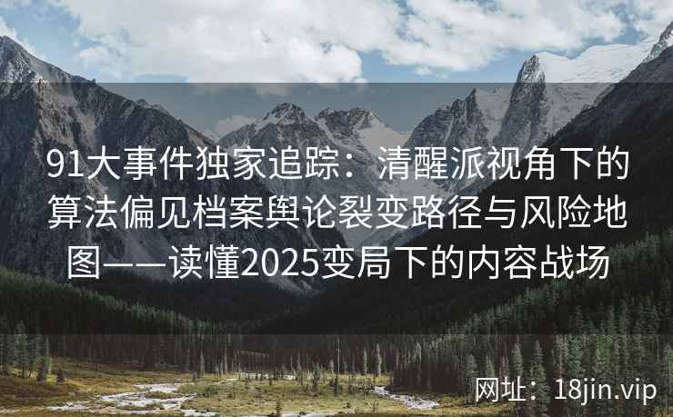 91大事件独家追踪：清醒派视角下的算法偏见档案舆论裂变路径与风险地图——读懂2025变局下的内容战场