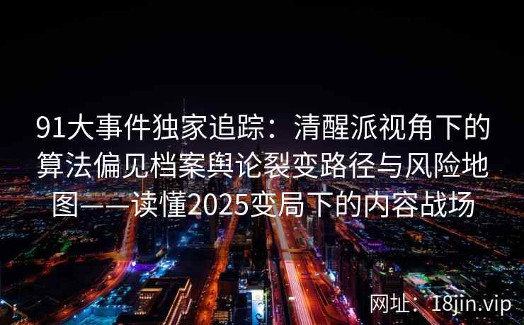 91大事件独家追踪：清醒派视角下的算法偏见档案舆论裂变路径与风险地图——读懂2025变局下的内容战场