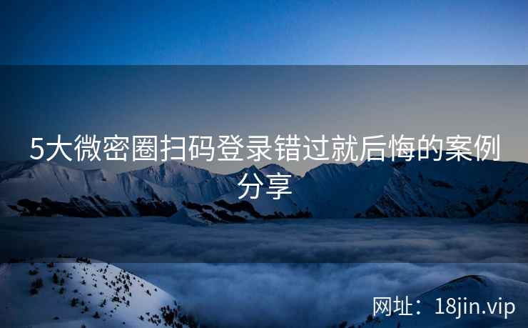 5大微密圈扫码登录错过就后悔的案例分享
