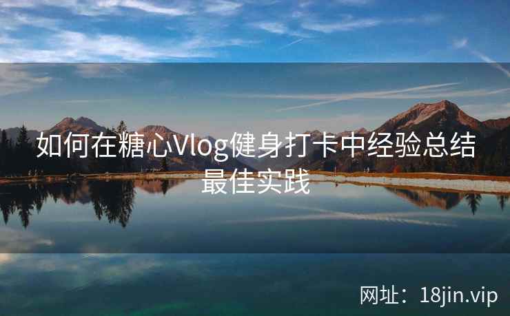 如何在糖心Vlog健身打卡中经验总结最佳实践