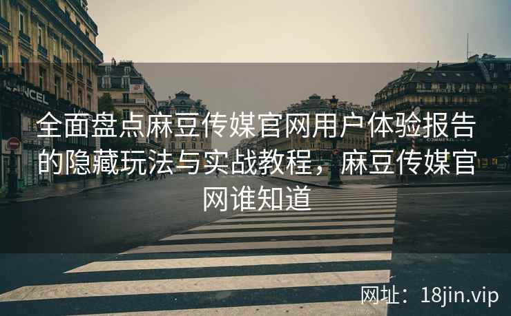 全面盘点麻豆传媒官网用户体验报告的隐藏玩法与实战教程，麻豆传媒官网谁知道