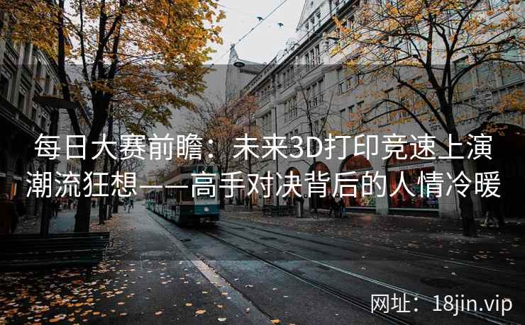 每日大赛前瞻：未来3D打印竞速上演潮流狂想——高手对决背后的人情冷暖