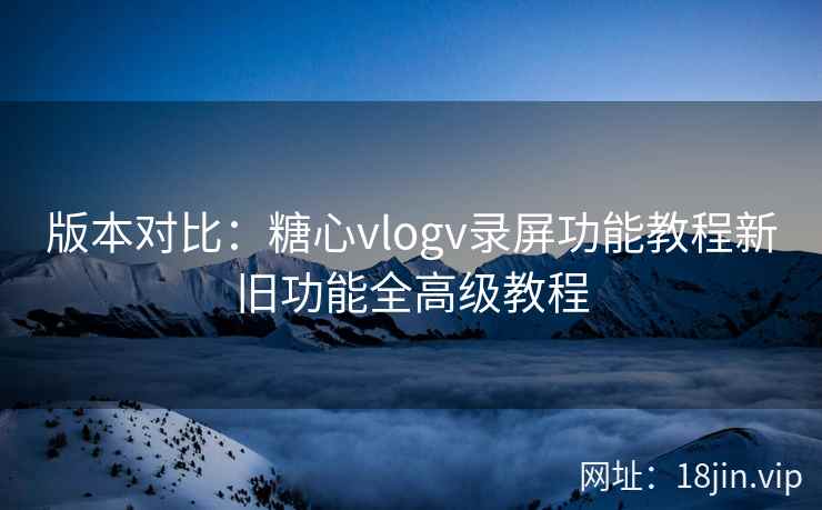 版本对比：糖心vlogv录屏功能教程新旧功能全高级教程