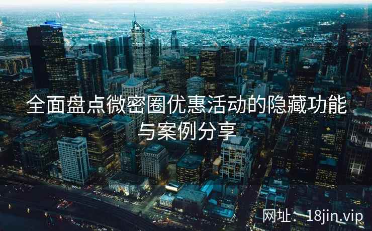 全面盘点微密圈优惠活动的隐藏功能与案例分享