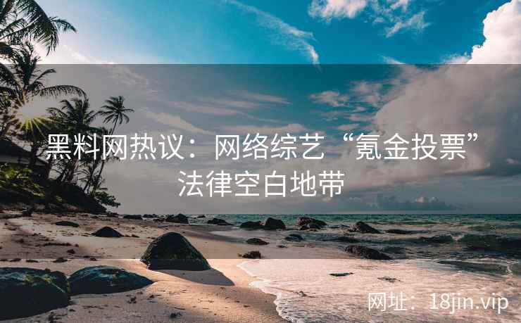 黑料网热议：网络综艺“氪金投票”法律空白地带