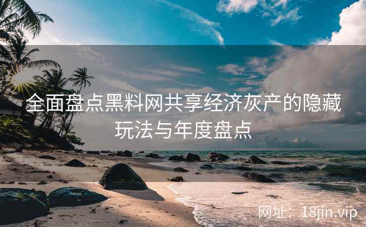 全面盘点黑料网共享经济灰产的隐藏玩法与年度盘点