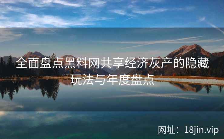 全面盘点黑料网共享经济灰产的隐藏玩法与年度盘点