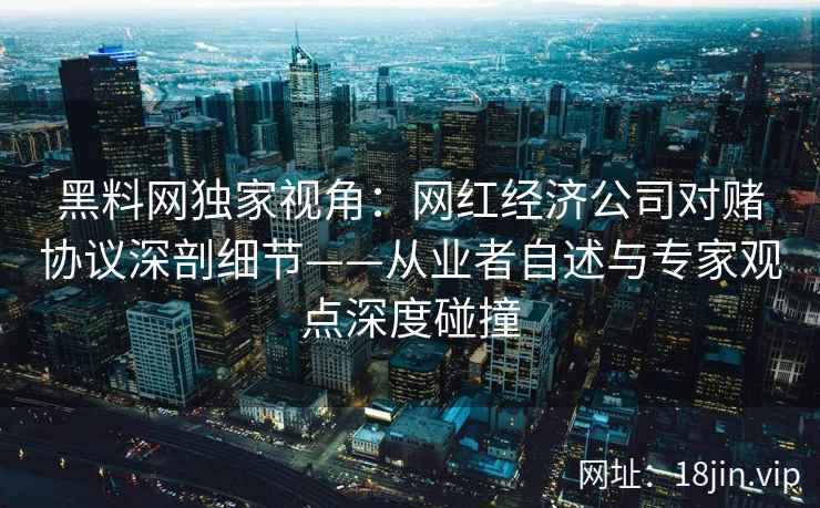 黑料网独家视角：网红经济公司对赌协议深剖细节——从业者自述与专家观点深度碰撞