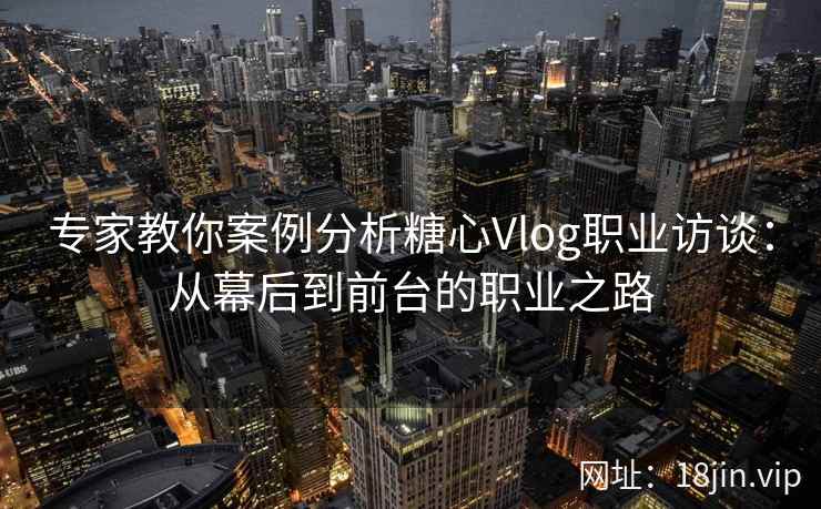 专家教你案例分析糖心Vlog职业访谈：从幕后到前台的职业之路