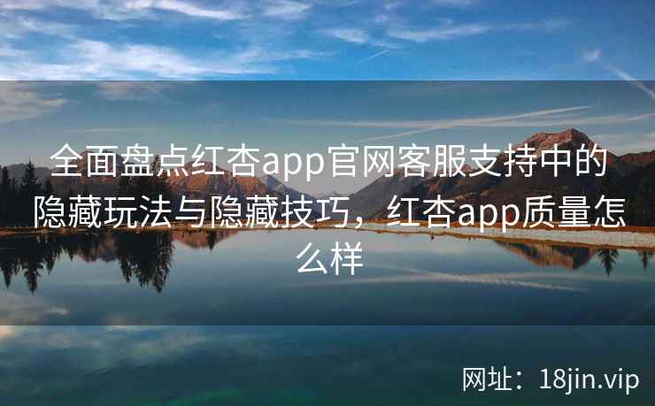 全面盘点红杏app官网客服支持中的隐藏玩法与隐藏技巧，红杏app质量怎么样