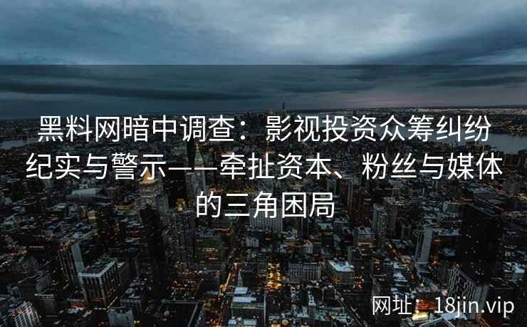 黑料网暗中调查：影视投资众筹纠纷纪实与警示——牵扯资本、粉丝与媒体的三角困局