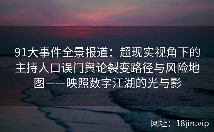 91大事件全景报道：超现实视角下的主持人口误门舆论裂变路径与风险地图——映照数字江湖的光与影