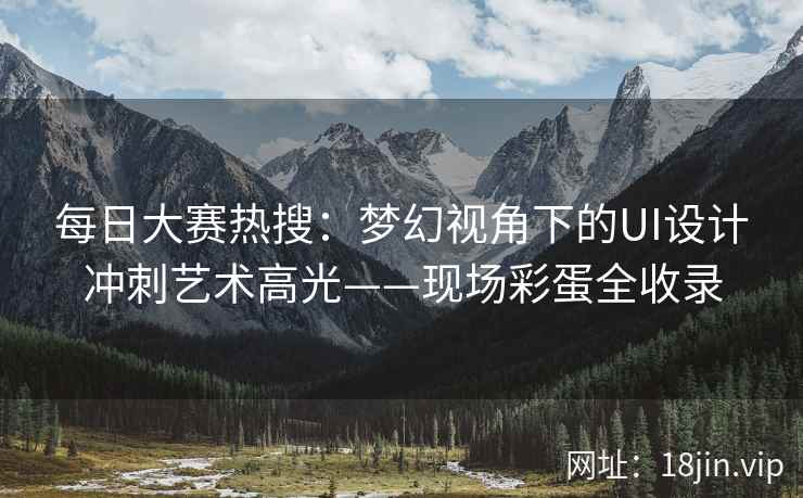 每日大赛热搜：梦幻视角下的UI设计冲刺艺术高光——现场彩蛋全收录