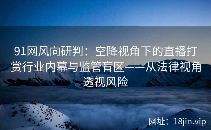 91网风向研判：空降视角下的直播打赏行业内幕与监管盲区——从法律视角透视风险
