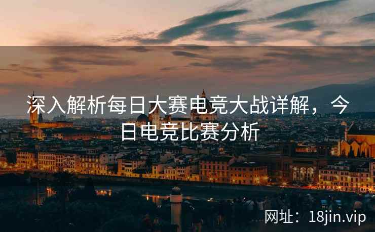 深入解析每日大赛电竞大战详解，今日电竞比赛分析
