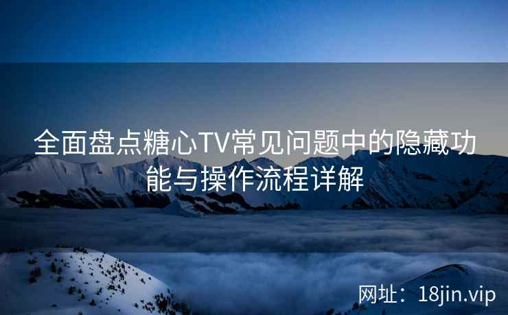 全面盘点糖心TV常见问题中的隐藏功能与操作流程详解