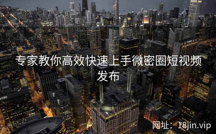 专家教你高效快速上手微密圈短视频发布  第1张