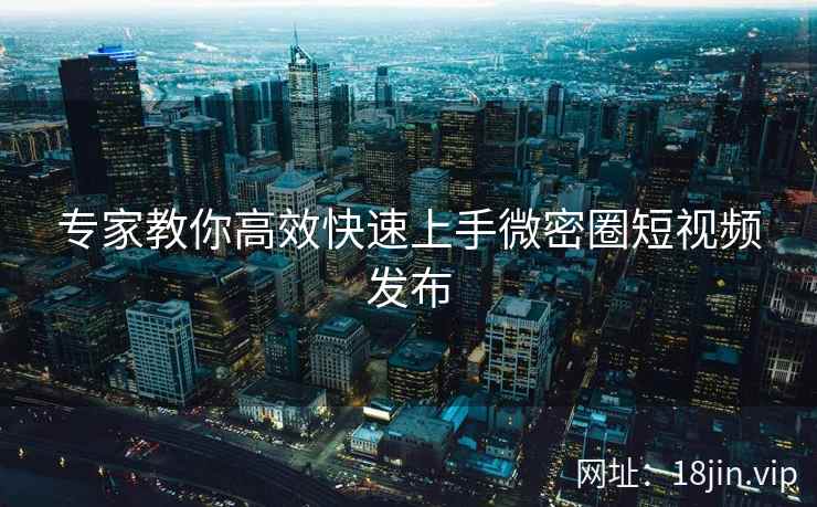 专家教你高效快速上手微密圈短视频发布  第2张