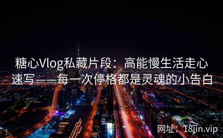 糖心Vlog私藏片段：高能慢生活走心速写——每一次停格都是灵魂的小告白  第1张
