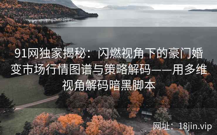 91网独家揭秘：闪燃视角下的豪门婚变市场行情图谱与策略解码——用多维视角解码暗黑脚本  第1张