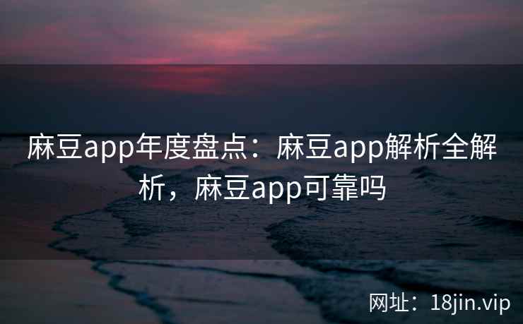 麻豆app年度盘点：麻豆app解析全解析，麻豆app可靠吗  第1张