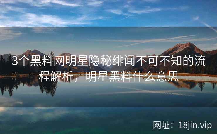 3个黑料网明星隐秘绯闻不可不知的流程解析，明星黑料什么意思  第1张