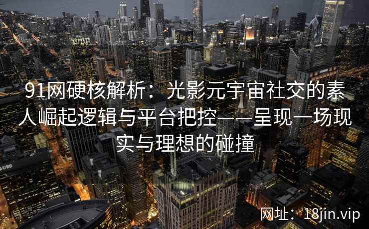 91网硬核解析：光影元宇宙社交的素人崛起逻辑与平台把控——呈现一场现实与理想的碰撞  第1张