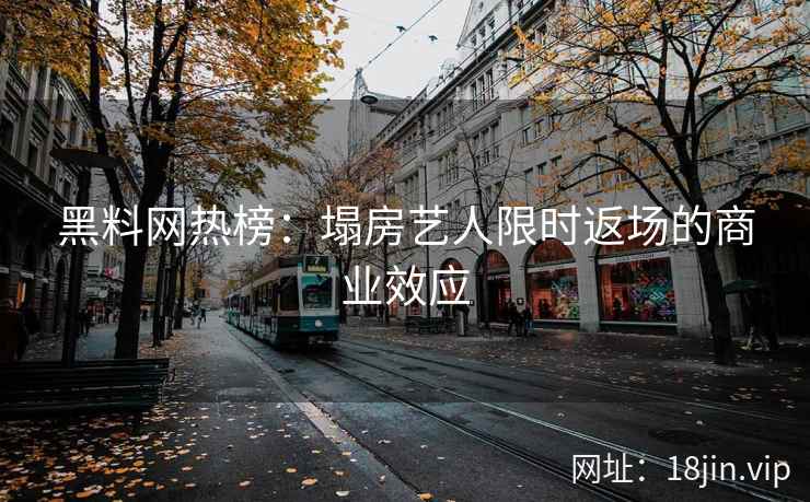 黑料网热榜：塌房艺人限时返场的商业效应