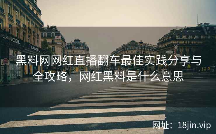 黑料网网红直播翻车最佳实践分享与全攻略，网红黑料是什么意思