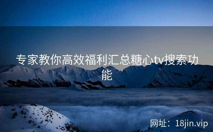 专家教你高效福利汇总糖心tv搜索功能  第2张