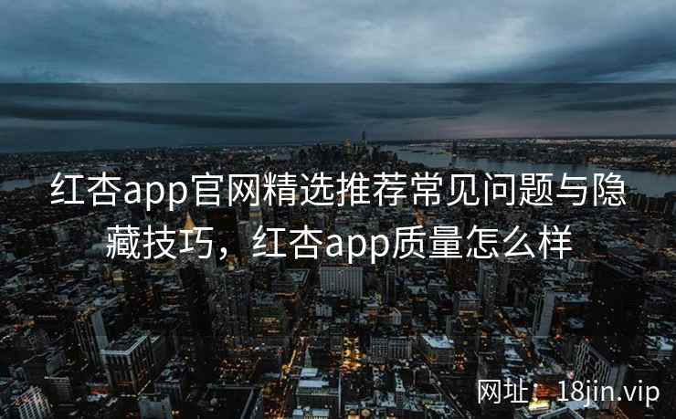 红杏app官网精选推荐常见问题与隐藏技巧，红杏app质量怎么样