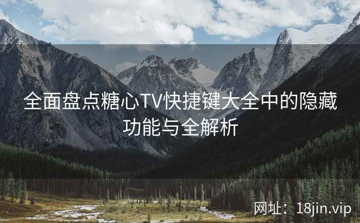 全面盘点糖心TV快捷键大全中的隐藏功能与全解析