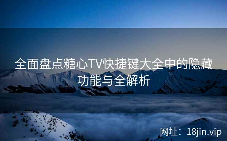 全面盘点糖心TV快捷键大全中的隐藏功能与全解析  第2张