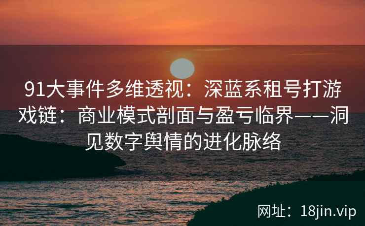 91大事件多维透视：深蓝系租号打游戏链：商业模式剖面与盈亏临界——洞见数字舆情的进化脉络