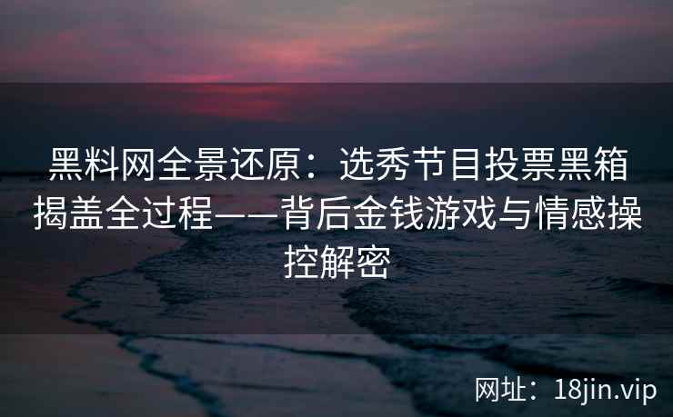黑料网全景还原：选秀节目投票黑箱揭盖全过程——背后金钱游戏与情感操控解密