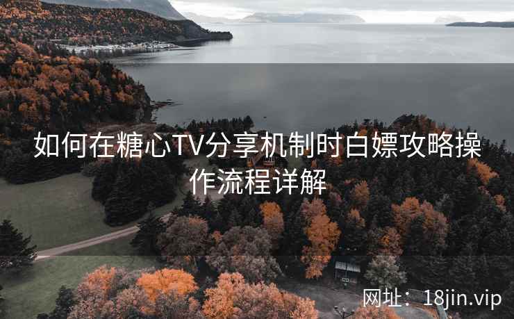 如何在糖心TV分享机制时白嫖攻略操作流程详解