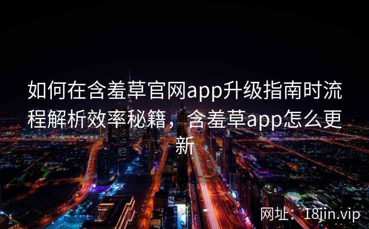 如何在含羞草官网app升级指南时流程解析效率秘籍，含羞草app怎么更新