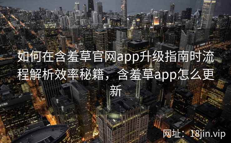 如何在含羞草官网app升级指南时流程解析效率秘籍，含羞草app怎么更新