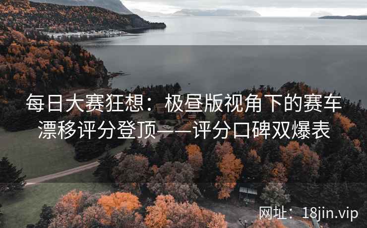 每日大赛狂想：极昼版视角下的赛车漂移评分登顶——评分口碑双爆表
