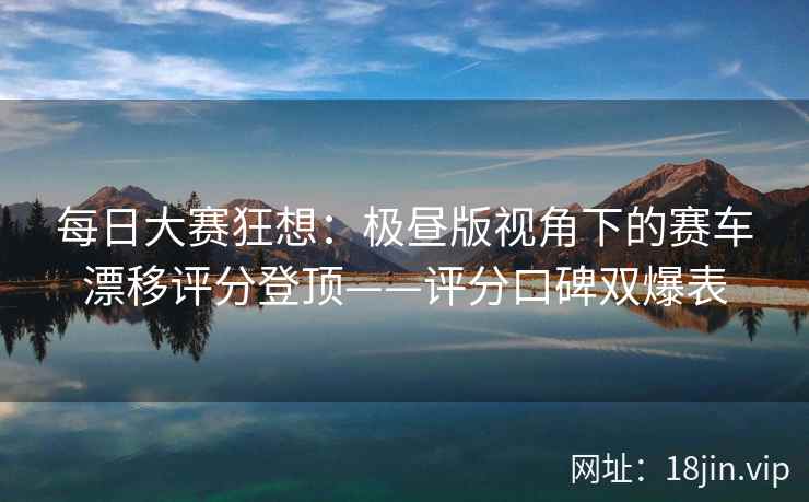 每日大赛狂想：极昼版视角下的赛车漂移评分登顶——评分口碑双爆表