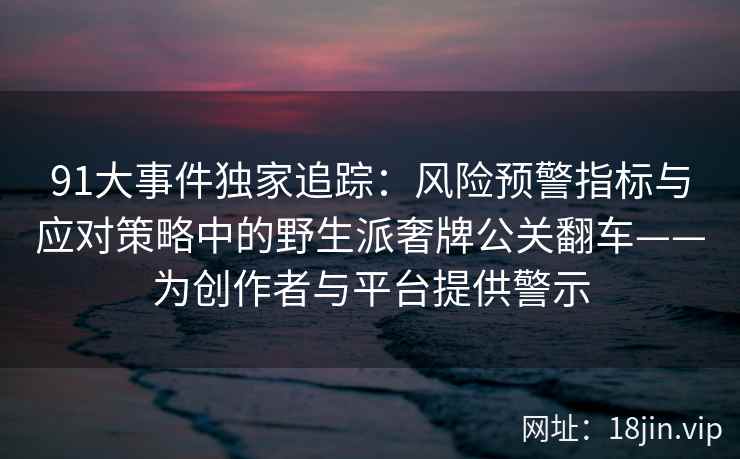 91大事件独家追踪：风险预警指标与应对策略中的野生派奢牌公关翻车——为创作者与平台提供警示