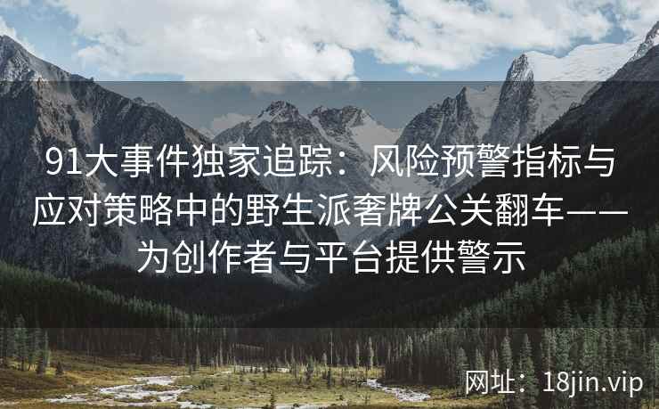 91大事件独家追踪：风险预警指标与应对策略中的野生派奢牌公关翻车——为创作者与平台提供警示