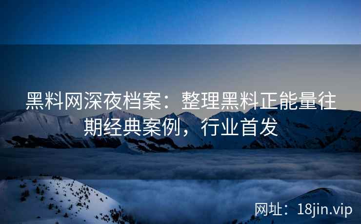 黑料网深夜档案：整理黑料正能量往期经典案例，行业首发