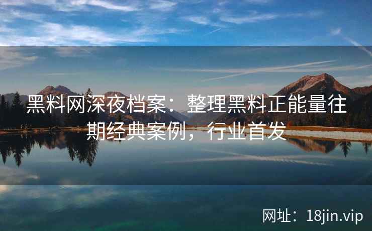 黑料网深夜档案：整理黑料正能量往期经典案例，行业首发  第2张