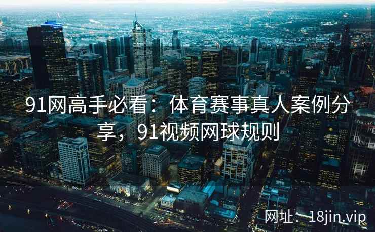 91网高手必看：体育赛事真人案例分享，91视频网球规则