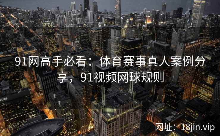 91网高手必看：体育赛事真人案例分享，91视频网球规则