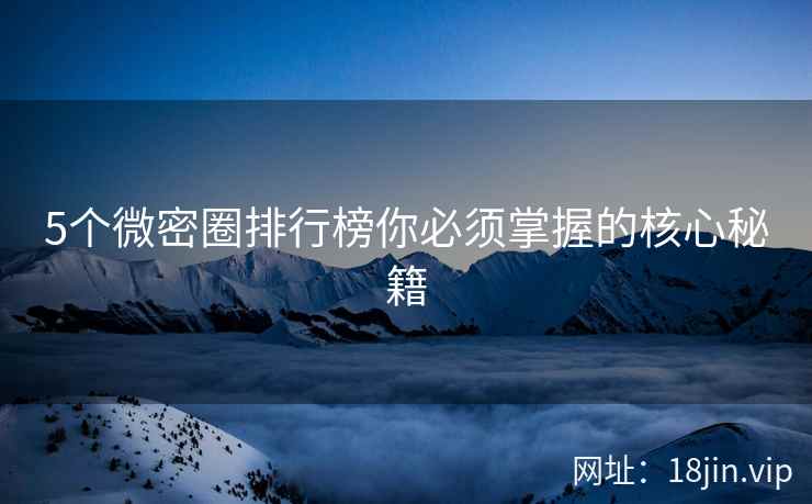 5个微密圈排行榜你必须掌握的核心秘籍