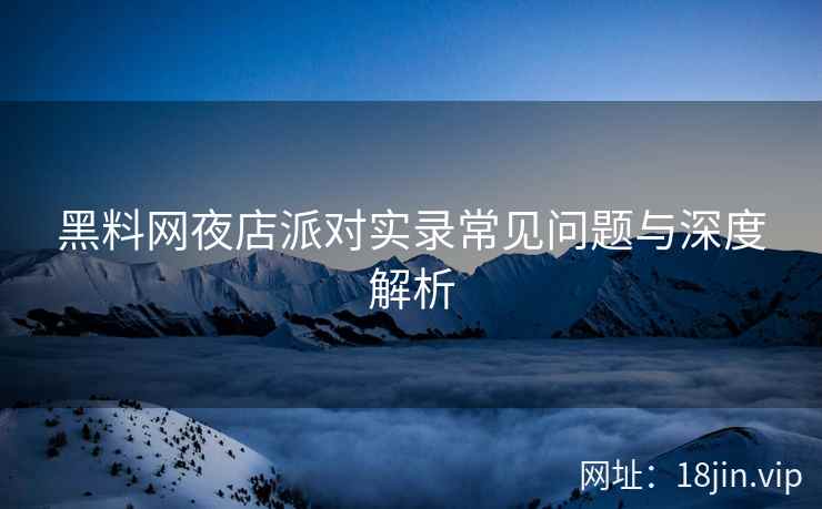 黑料网夜店派对实录常见问题与深度解析