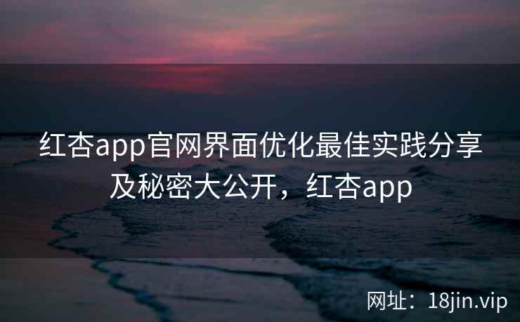 红杏app官网界面优化最佳实践分享及秘密大公开，红杏app