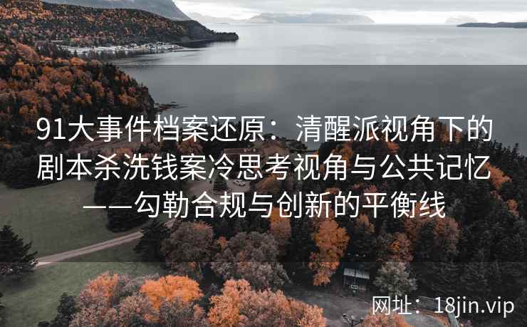 91大事件档案还原：清醒派视角下的剧本杀洗钱案冷思考视角与公共记忆——勾勒合规与创新的平衡线